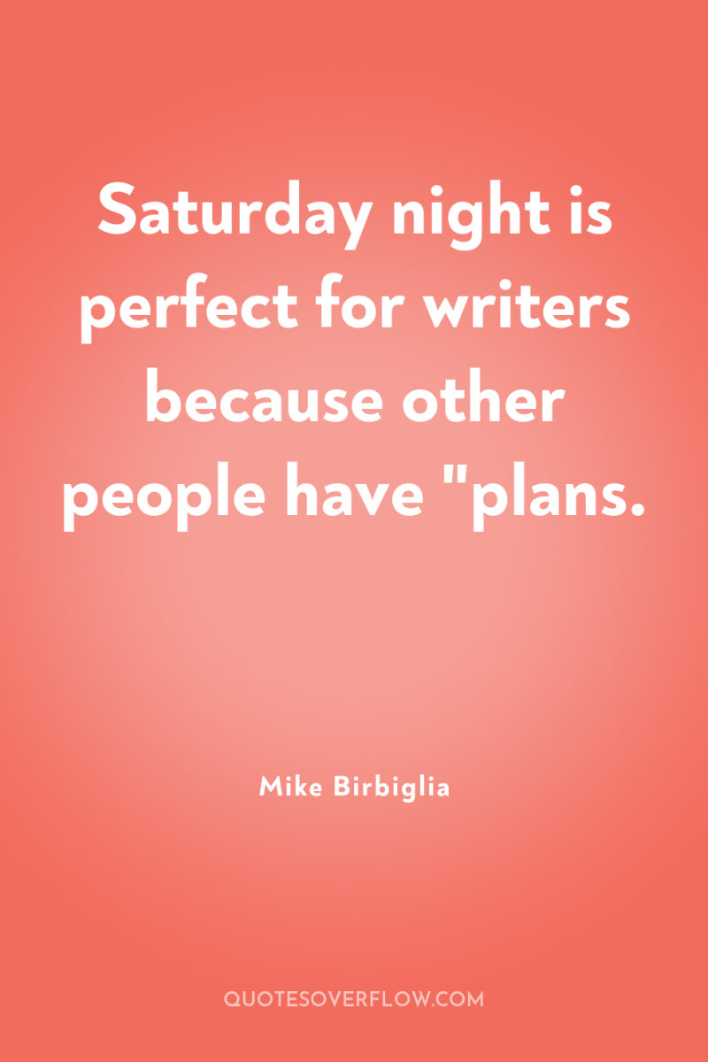 Saturday night is perfect for writers because other people have...