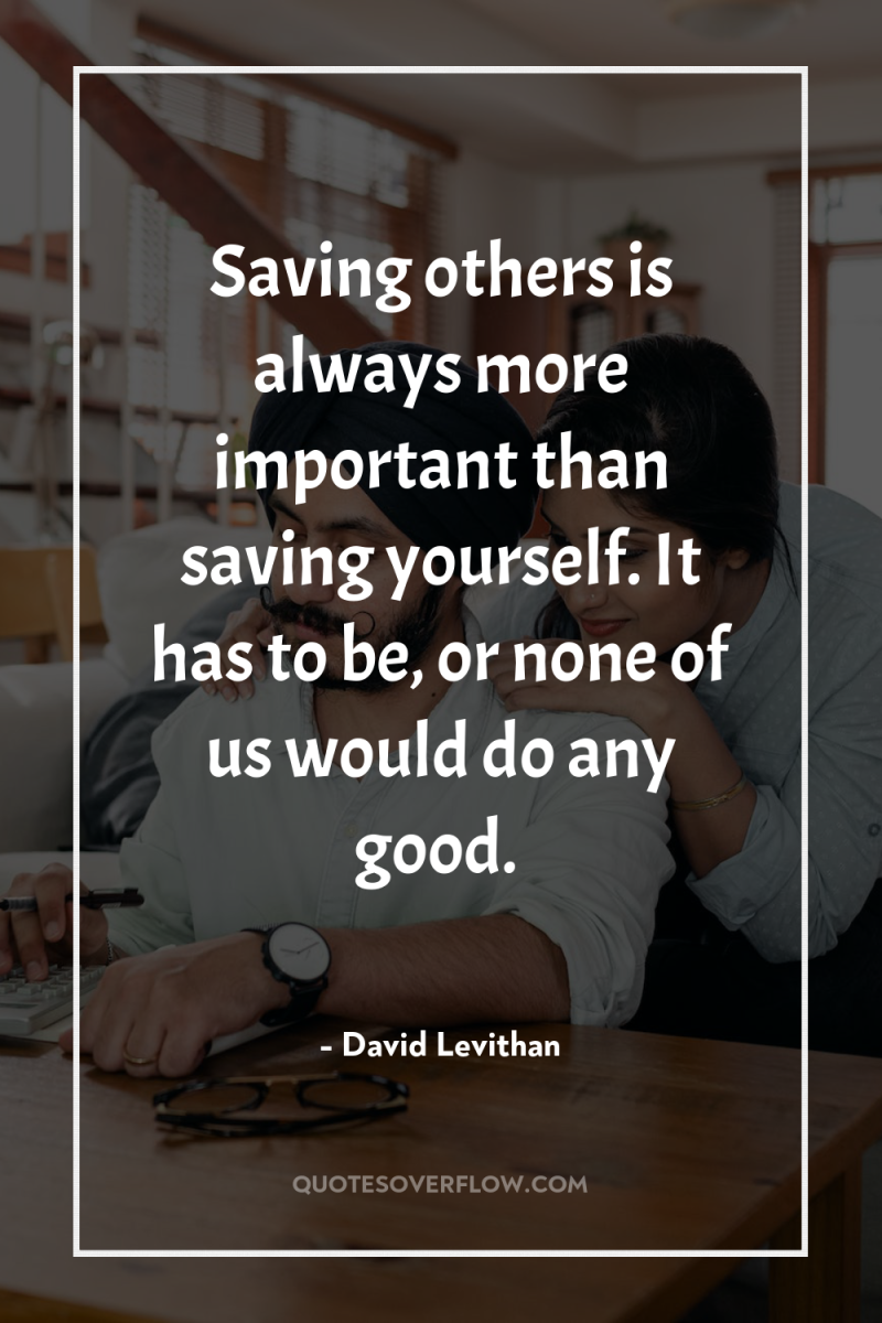 Saving others is always more important than saving yourself. It...