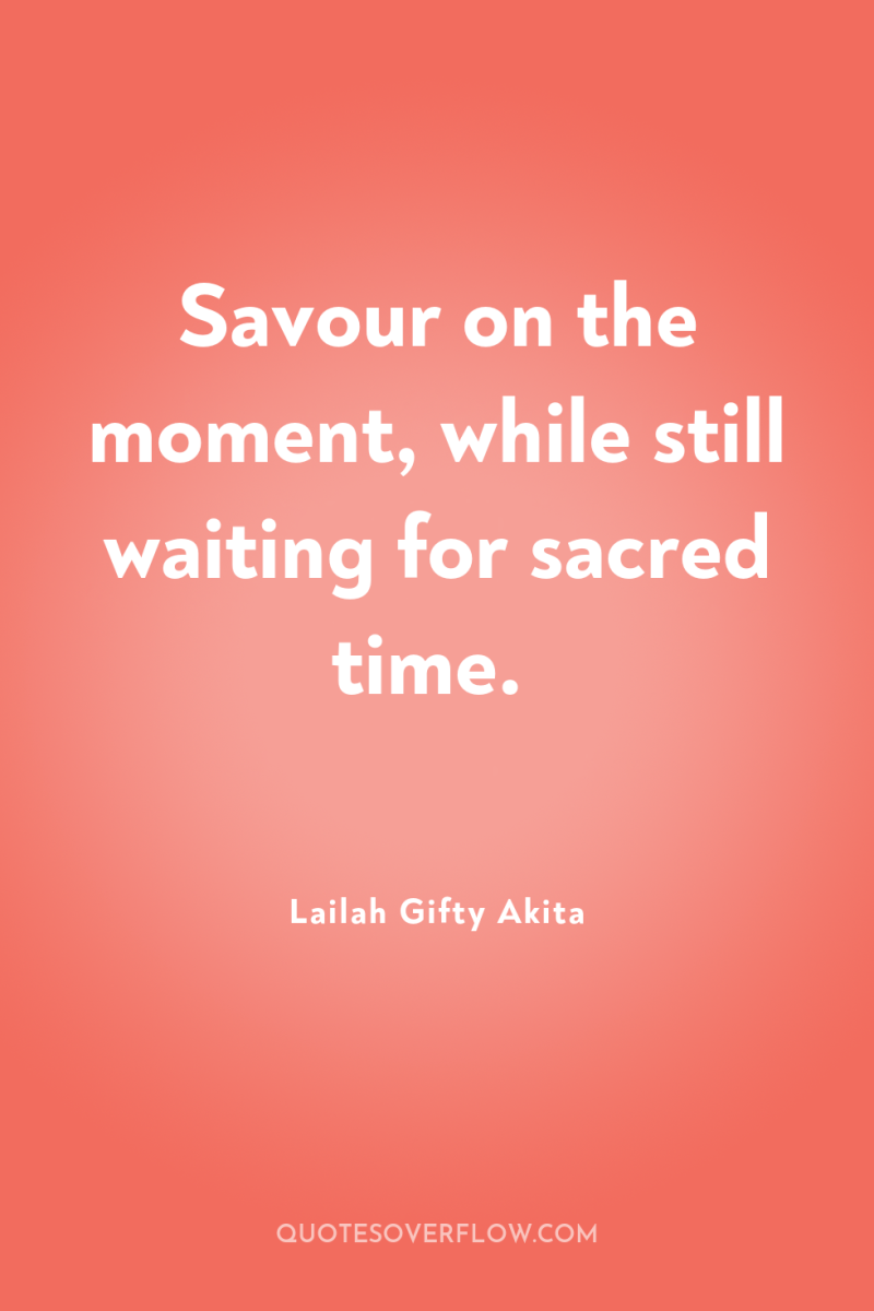Savour on the moment, while still waiting for sacred time. 