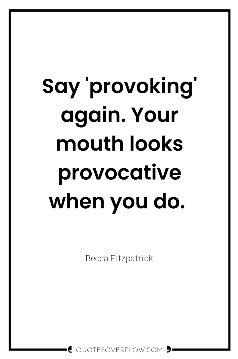 Say 'provoking' again. Your mouth looks provocative when you do. 