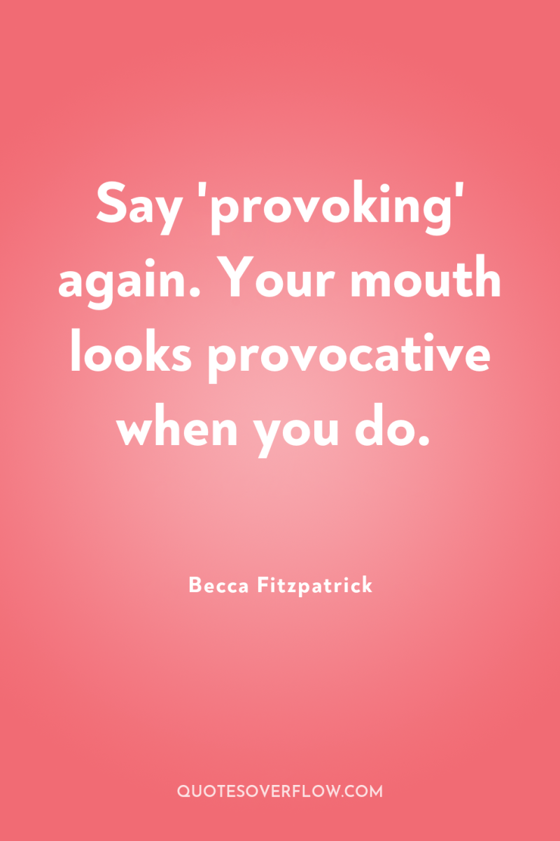 Say 'provoking' again. Your mouth looks provocative when you do. 