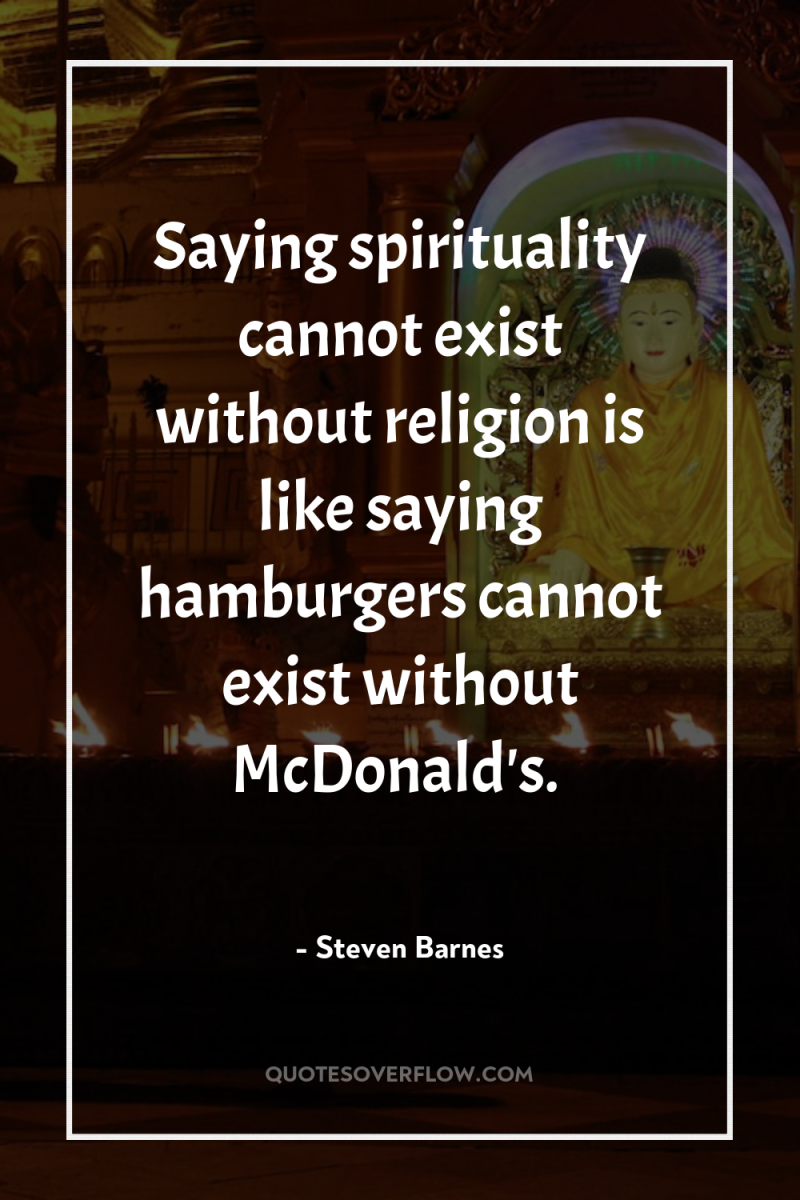 Saying spirituality cannot exist without religion is like saying hamburgers...