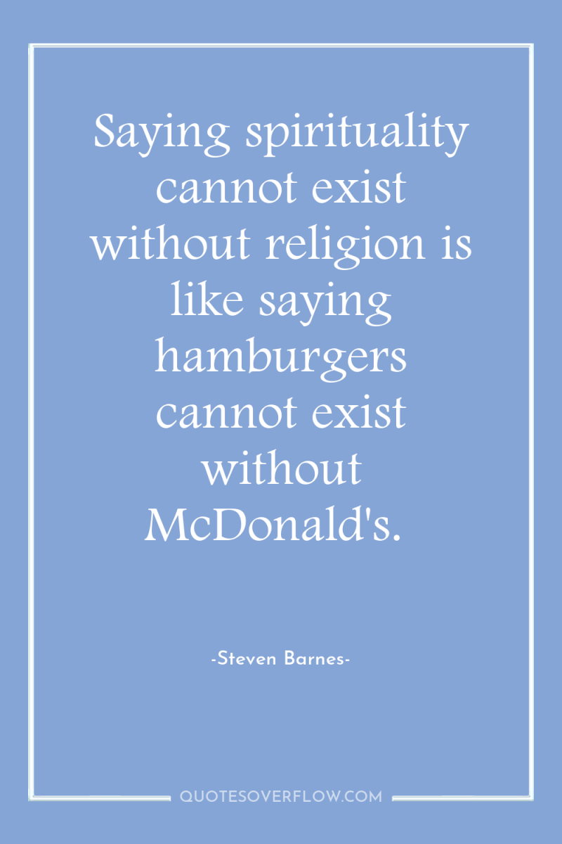 Saying spirituality cannot exist without religion is like saying hamburgers...