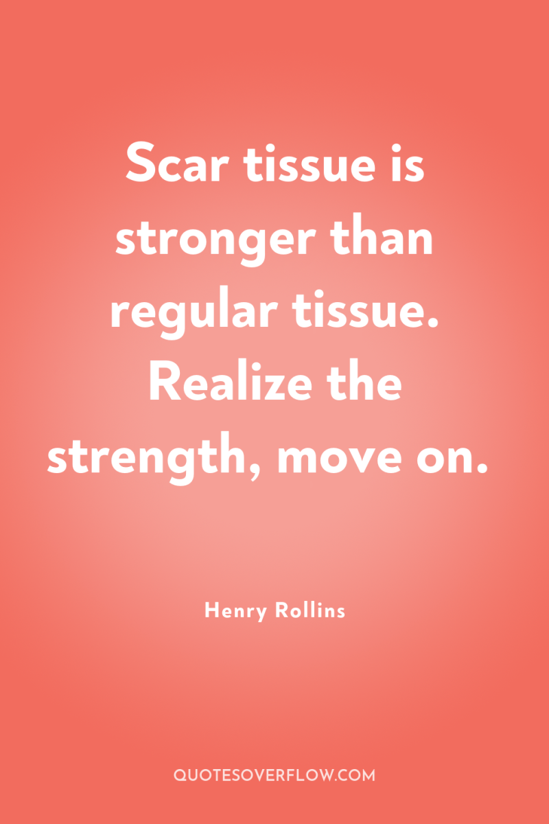 Scar tissue is stronger than regular tissue. Realize the strength,...
