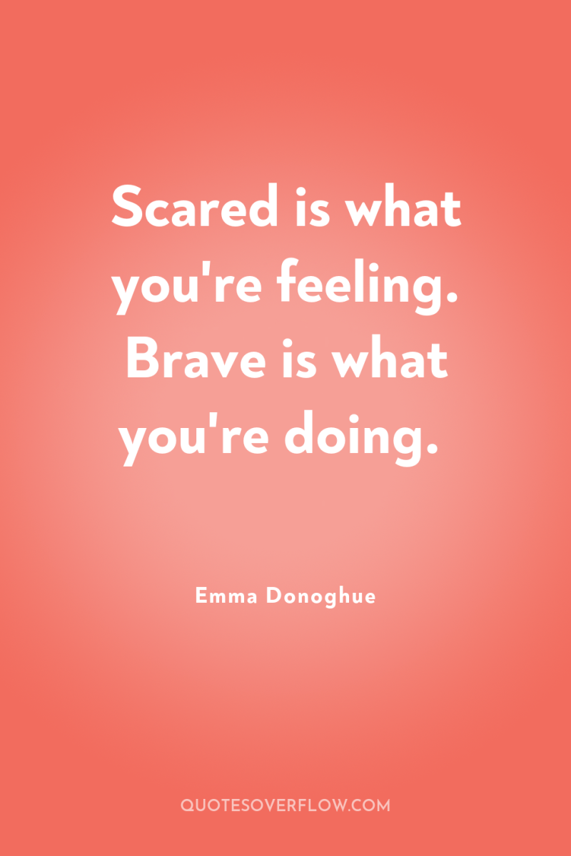 Scared is what you're feeling. Brave is what you're doing. 