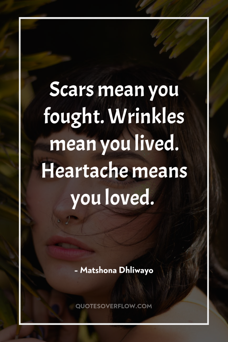 Scars mean you fought. Wrinkles mean you lived. Heartache means...