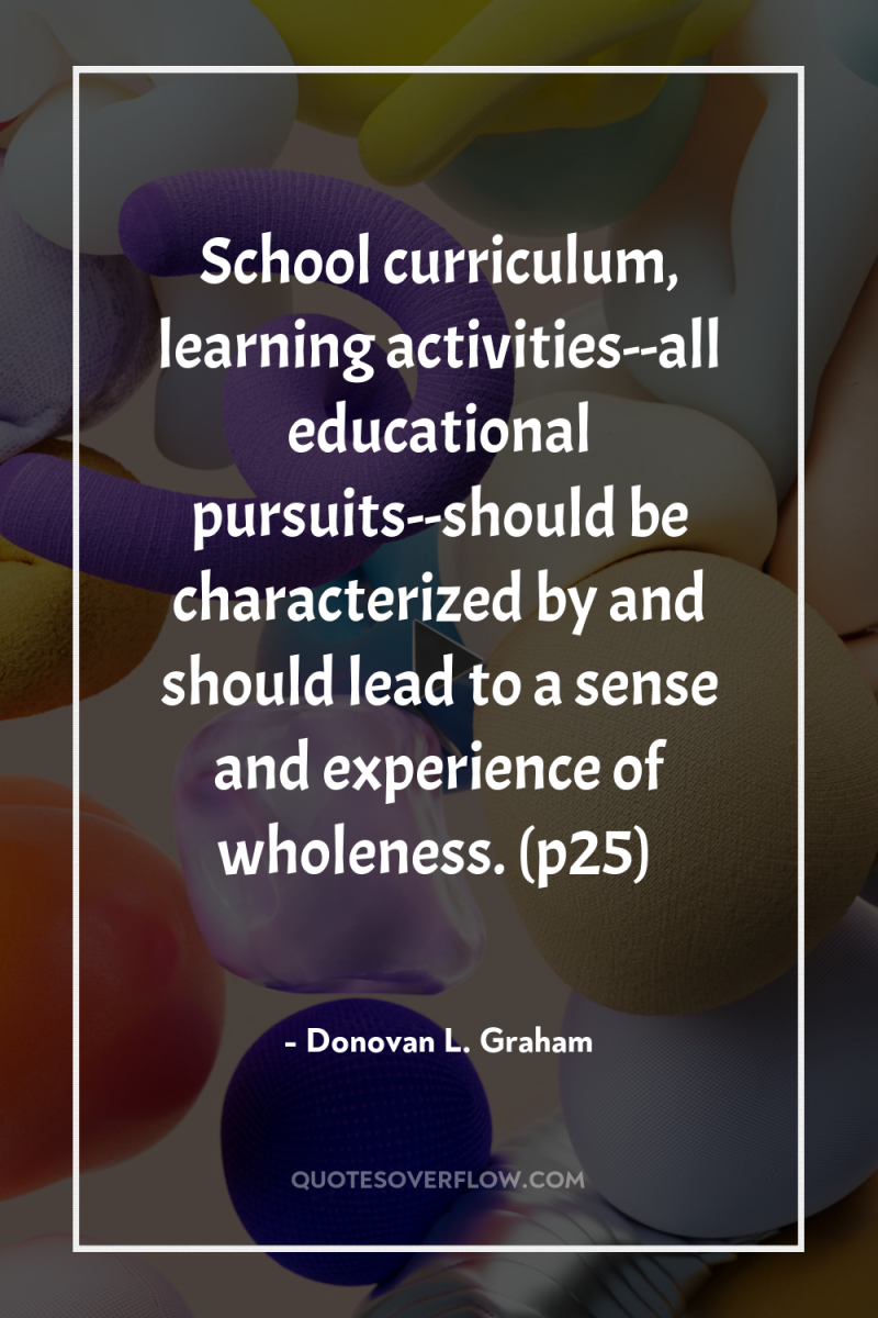 School curriculum, learning activities--all educational pursuits--should be characterized by and...