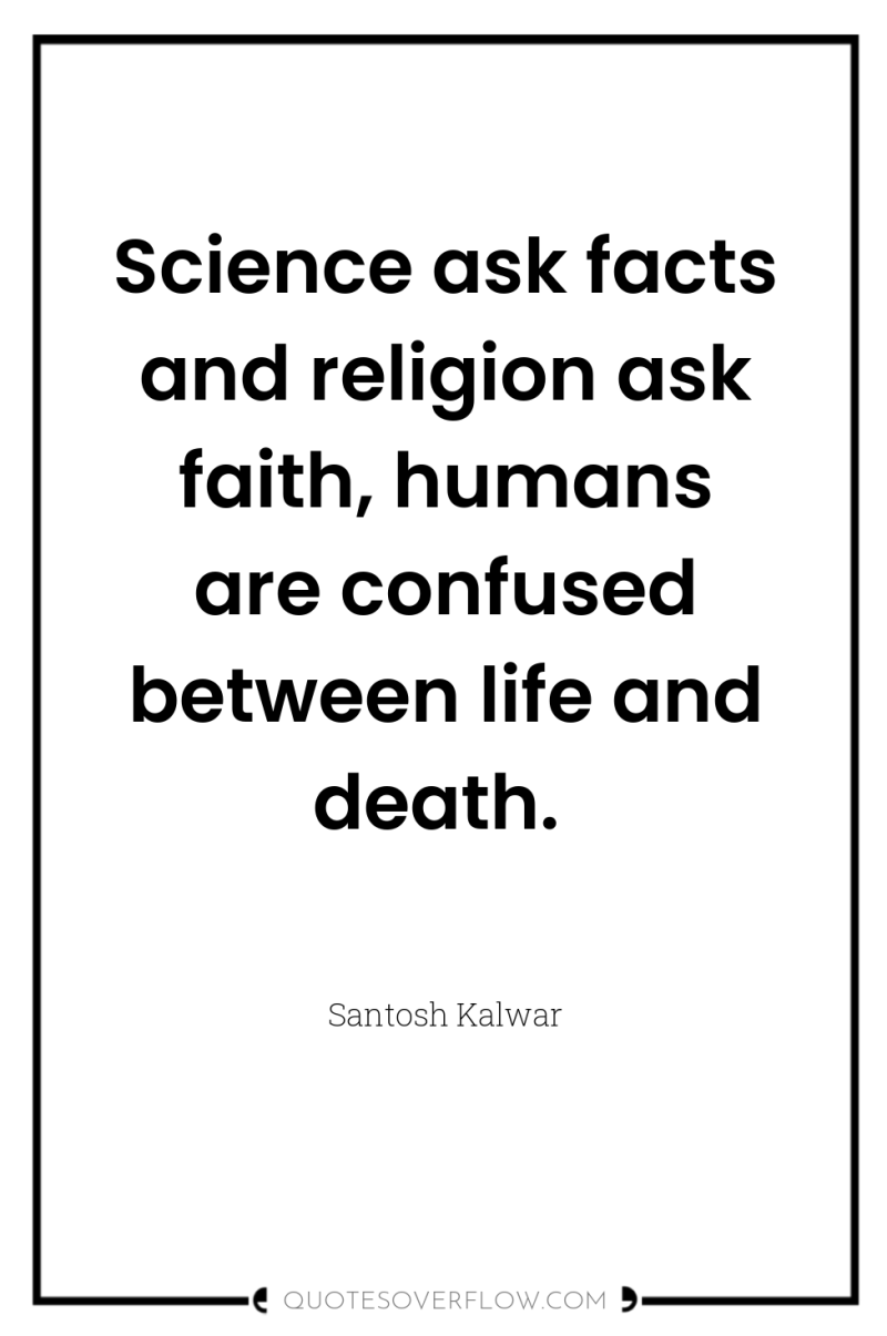 Science ask facts and religion ask faith, humans are confused...