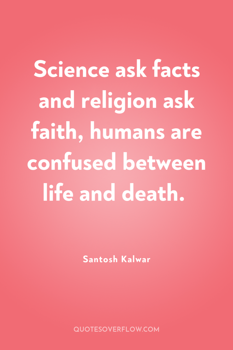 Science ask facts and religion ask faith, humans are confused...