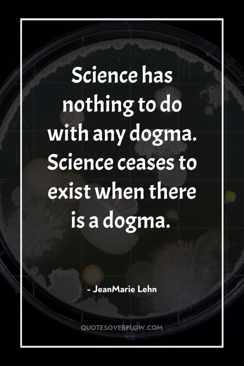 Science has nothing to do with any dogma. Science ceases...