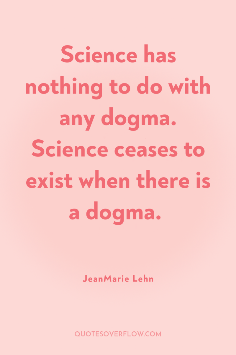 Science has nothing to do with any dogma. Science ceases...