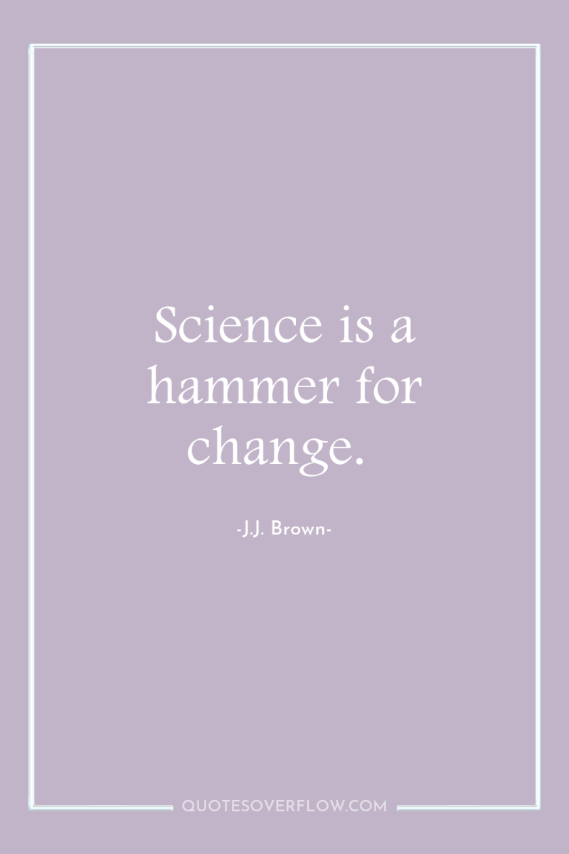 Science is a hammer for change. 