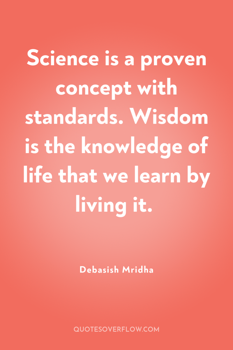 Science is a proven concept with standards. Wisdom is the...