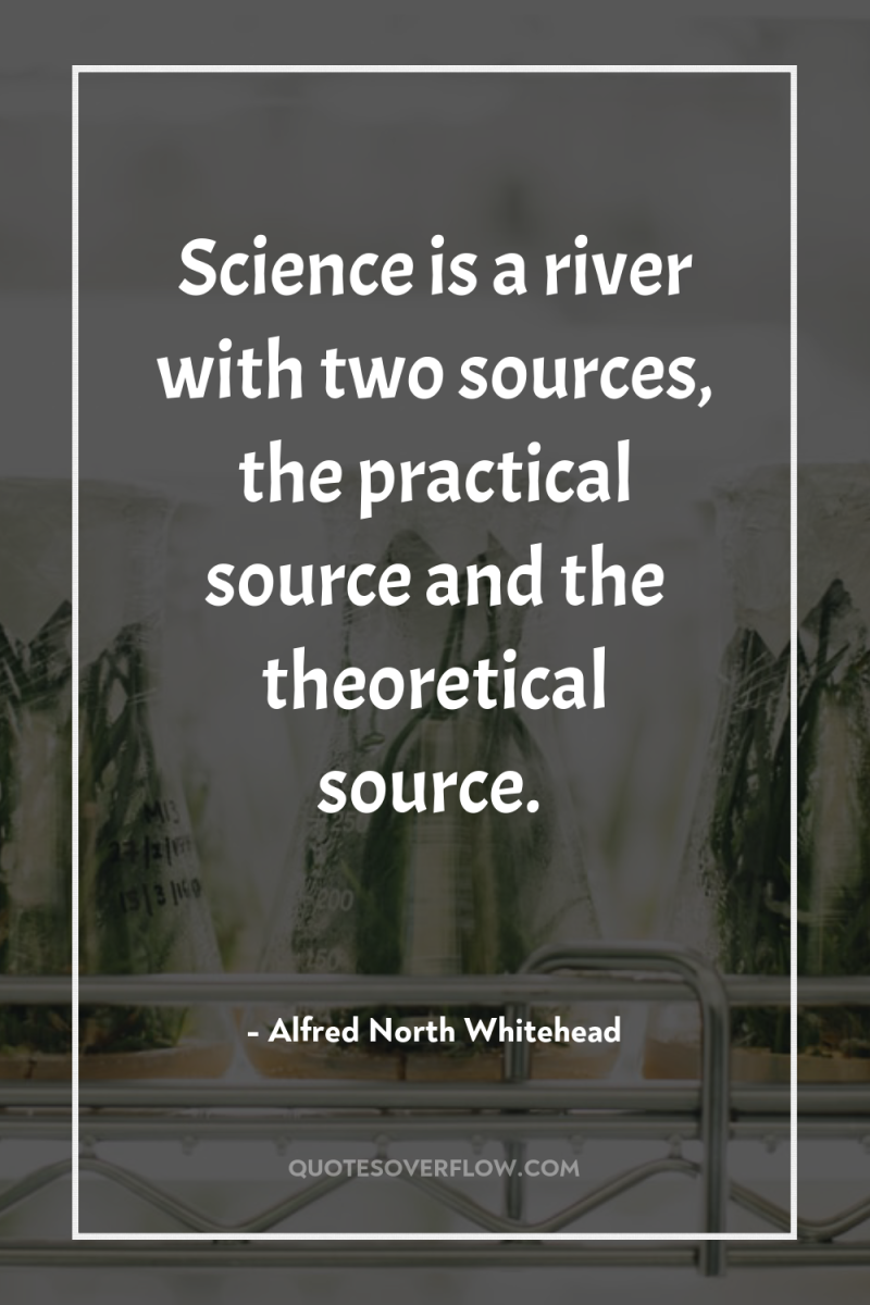 Science is a river with two sources, the practical source...