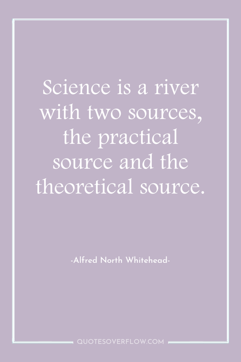 Science is a river with two sources, the practical source...