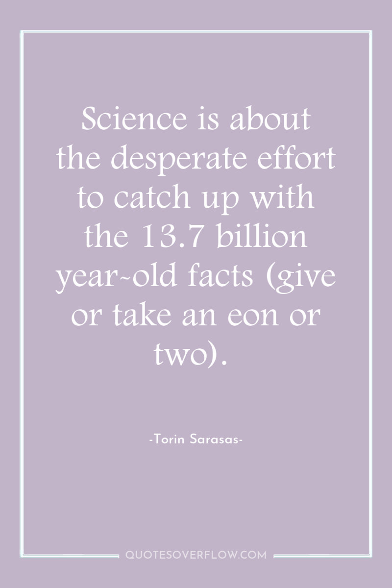Science is about the desperate effort to catch up with...
