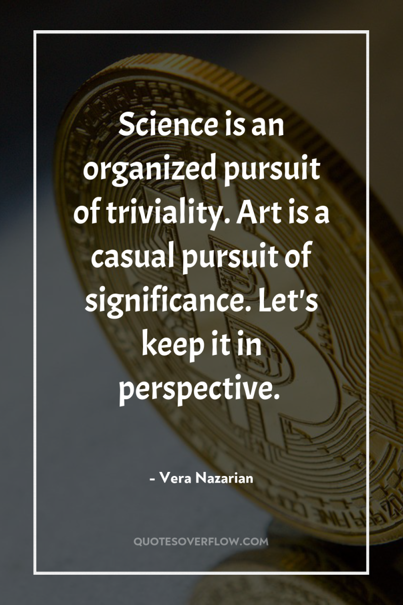 Science is an organized pursuit of triviality. Art is a...