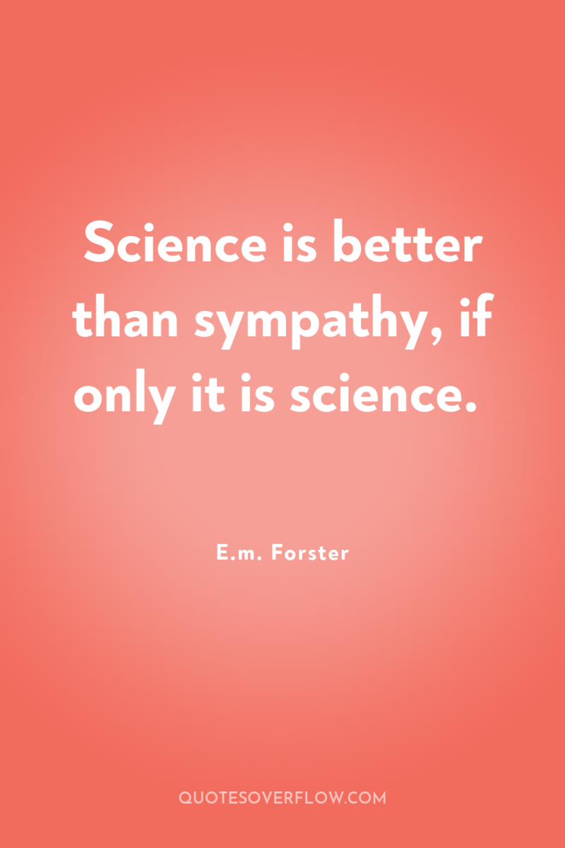 Science is better than sympathy, if only it is science. 