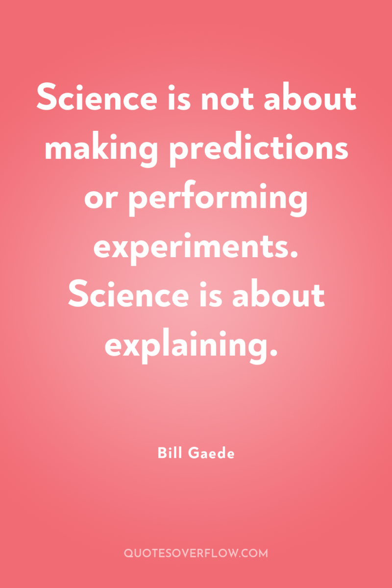 Science is not about making predictions or performing experiments. Science...