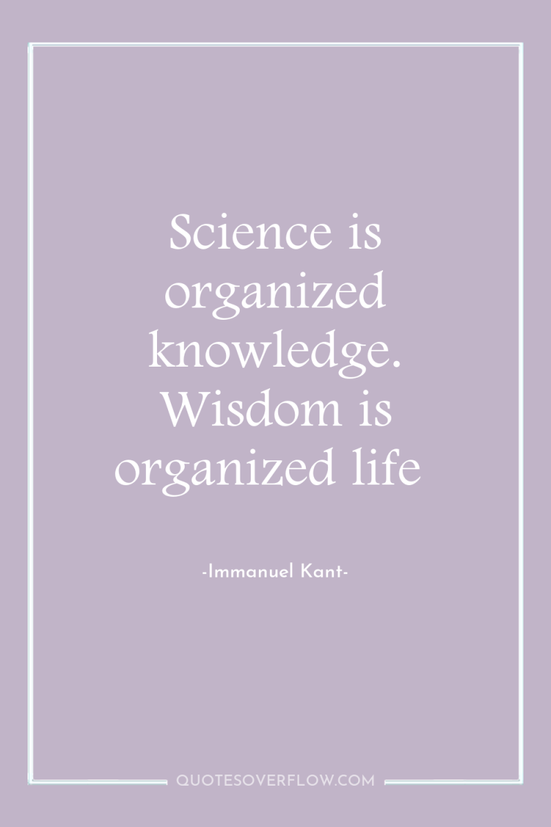 Science is organized knowledge. Wisdom is organized life 
