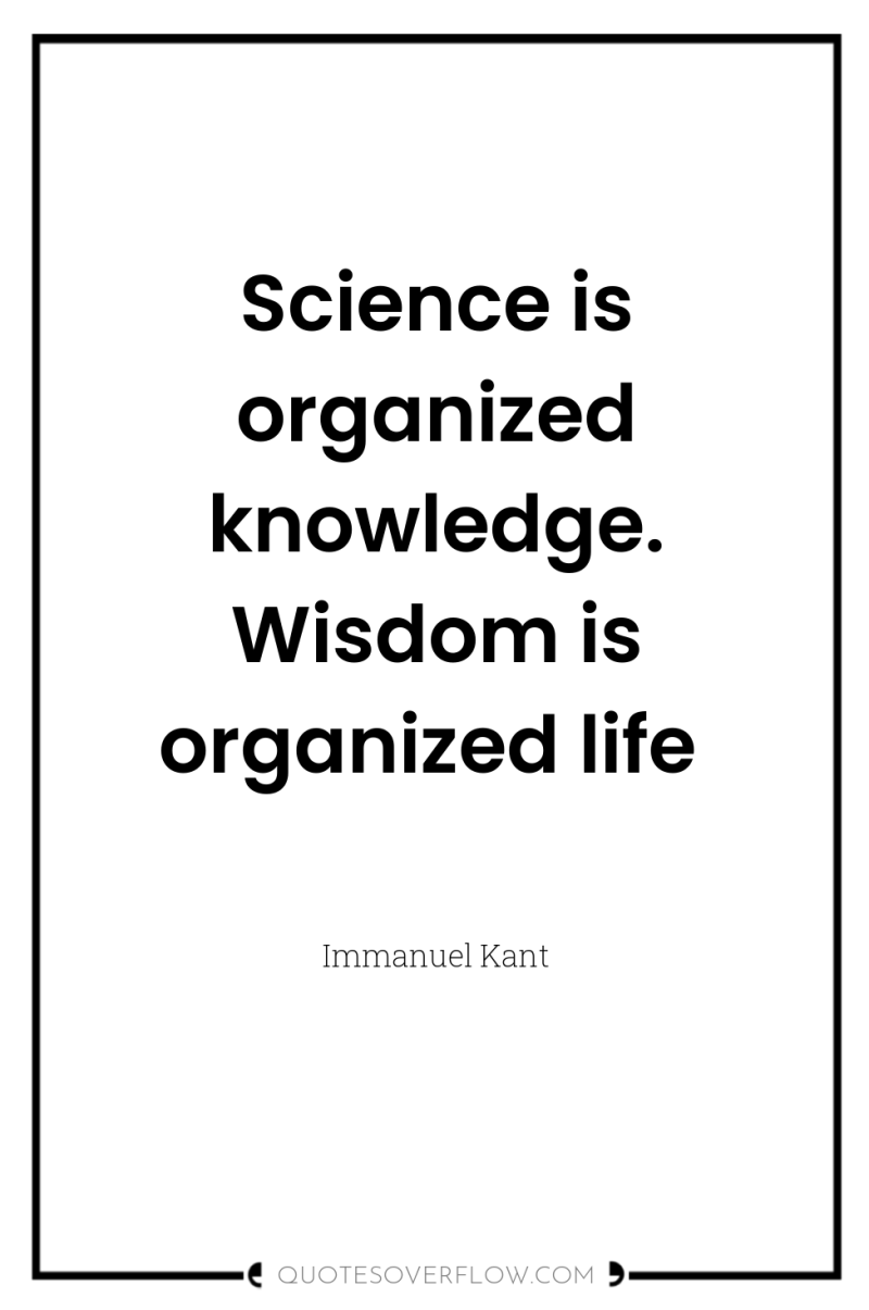 Science is organized knowledge. Wisdom is organized life 