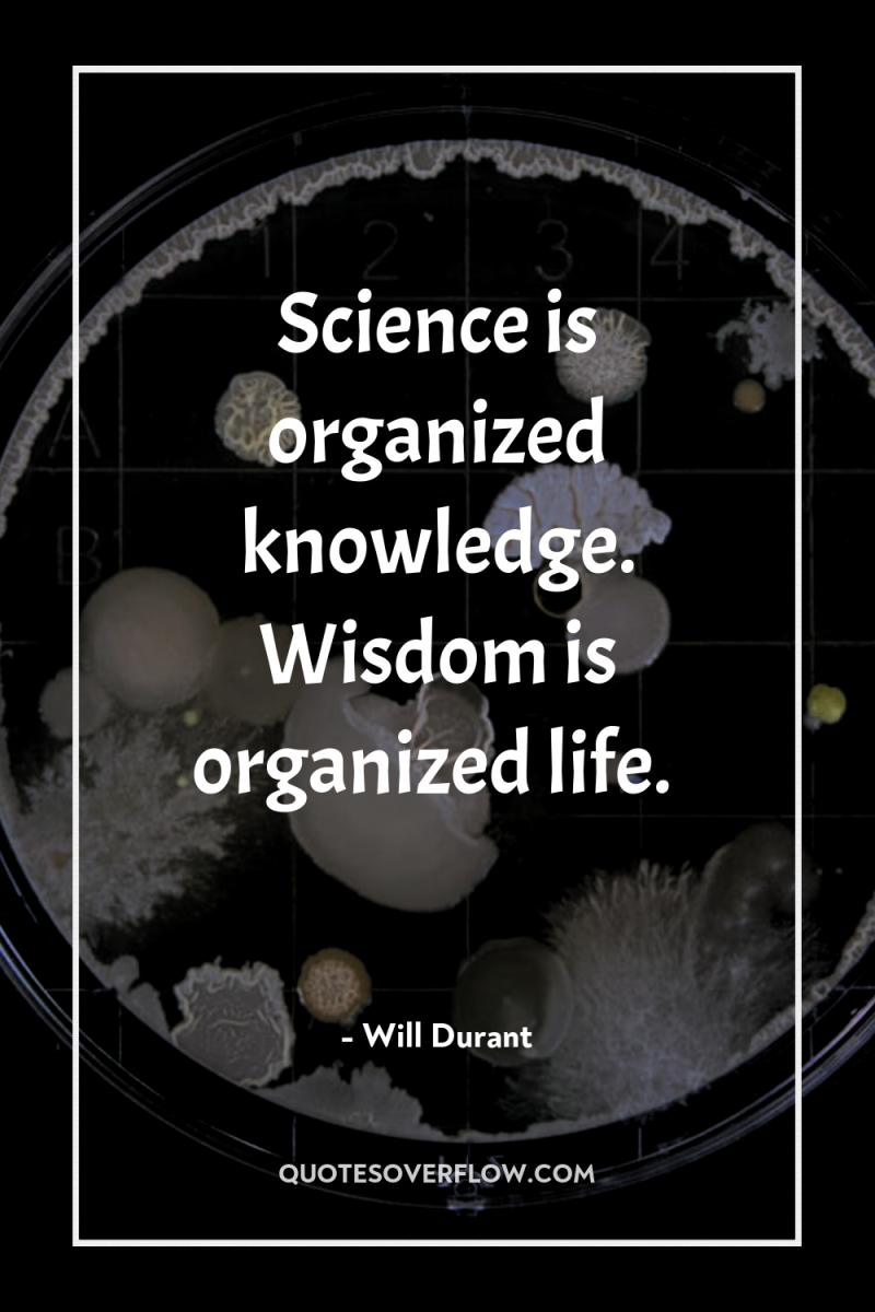Science is organized knowledge. Wisdom is organized life. 