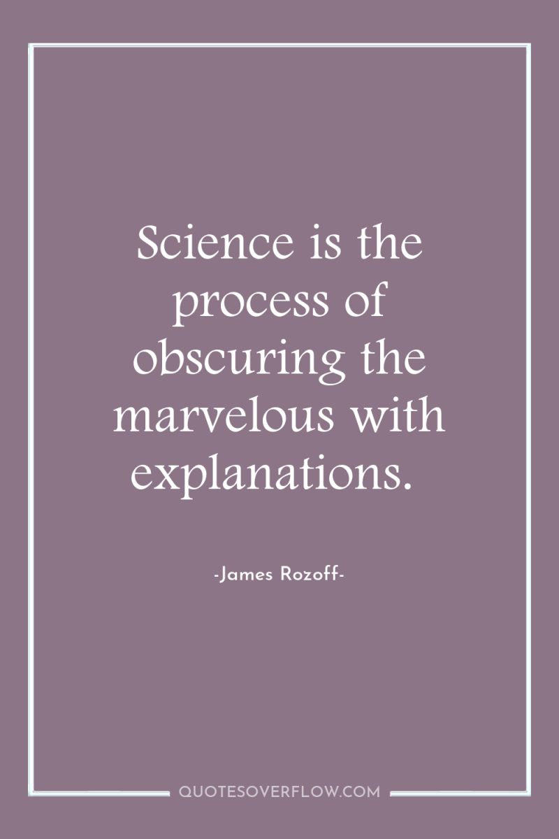Science is the process of obscuring the marvelous with explanations. 