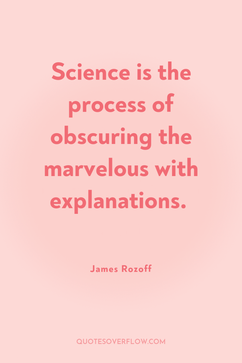 Science is the process of obscuring the marvelous with explanations. 