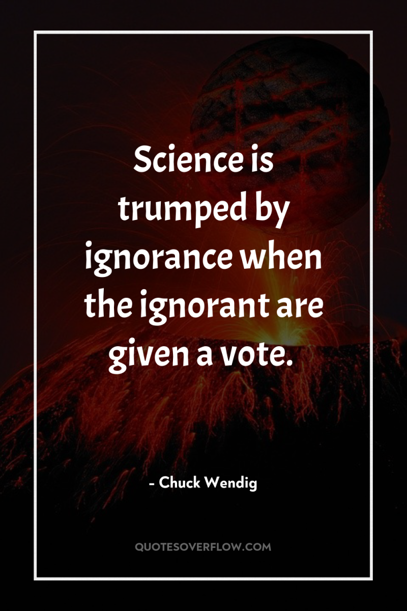 Science is trumped by ignorance when the ignorant are given...