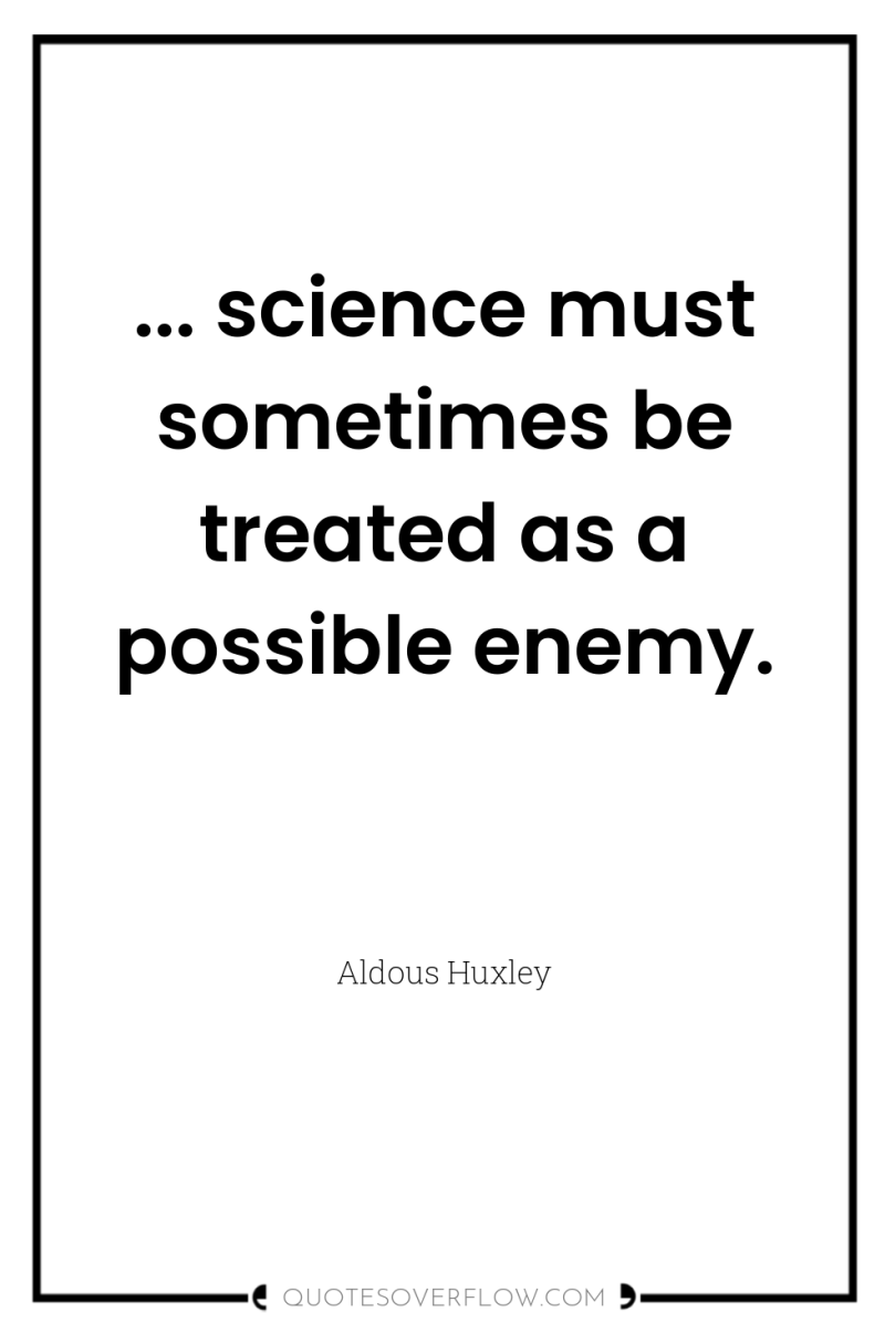 ... science must sometimes be treated as a possible enemy. 