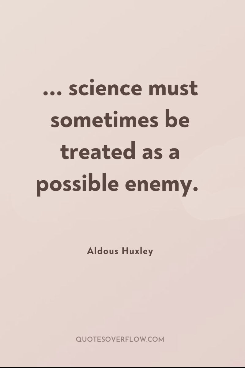 ... science must sometimes be treated as a possible enemy. 