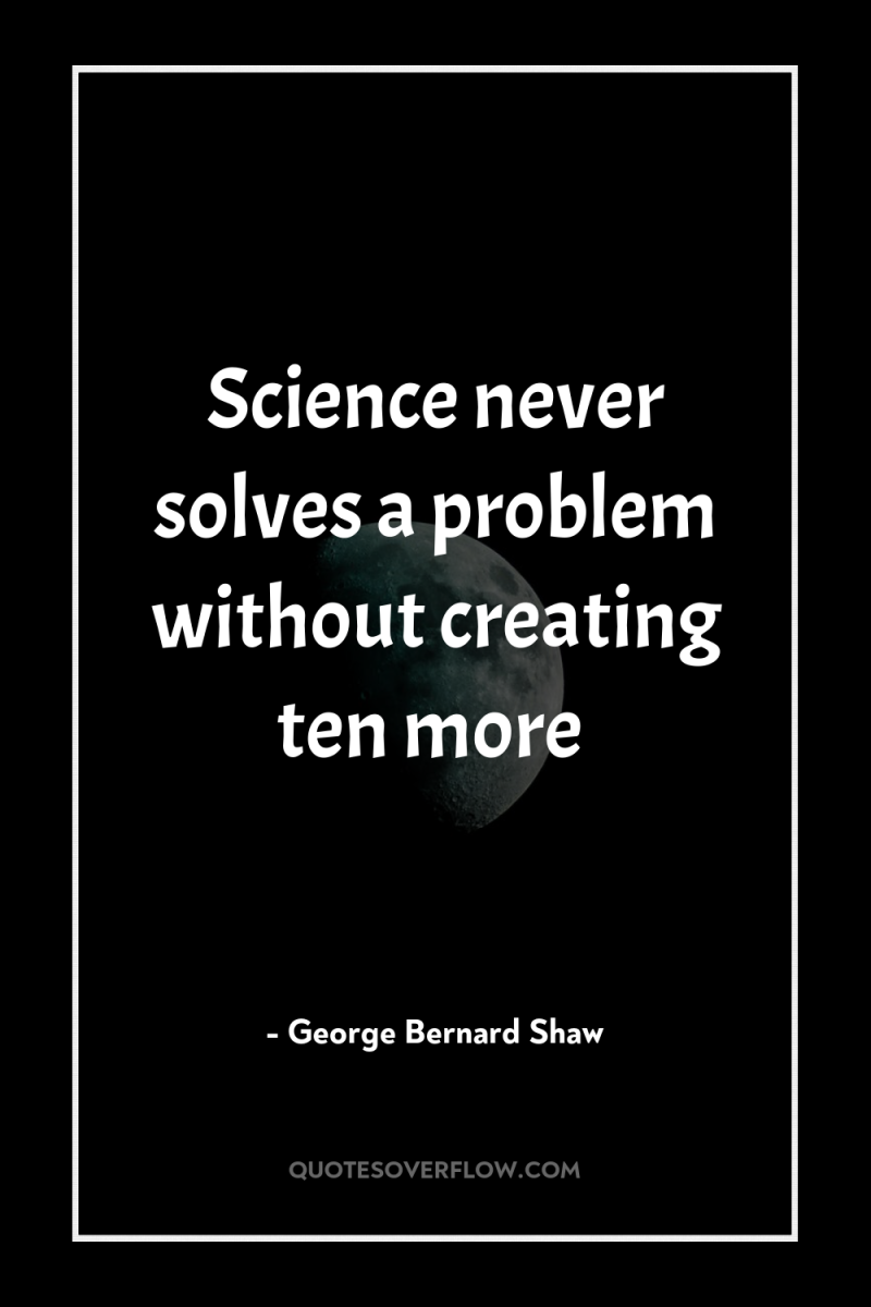 Science never solves a problem without creating ten more 