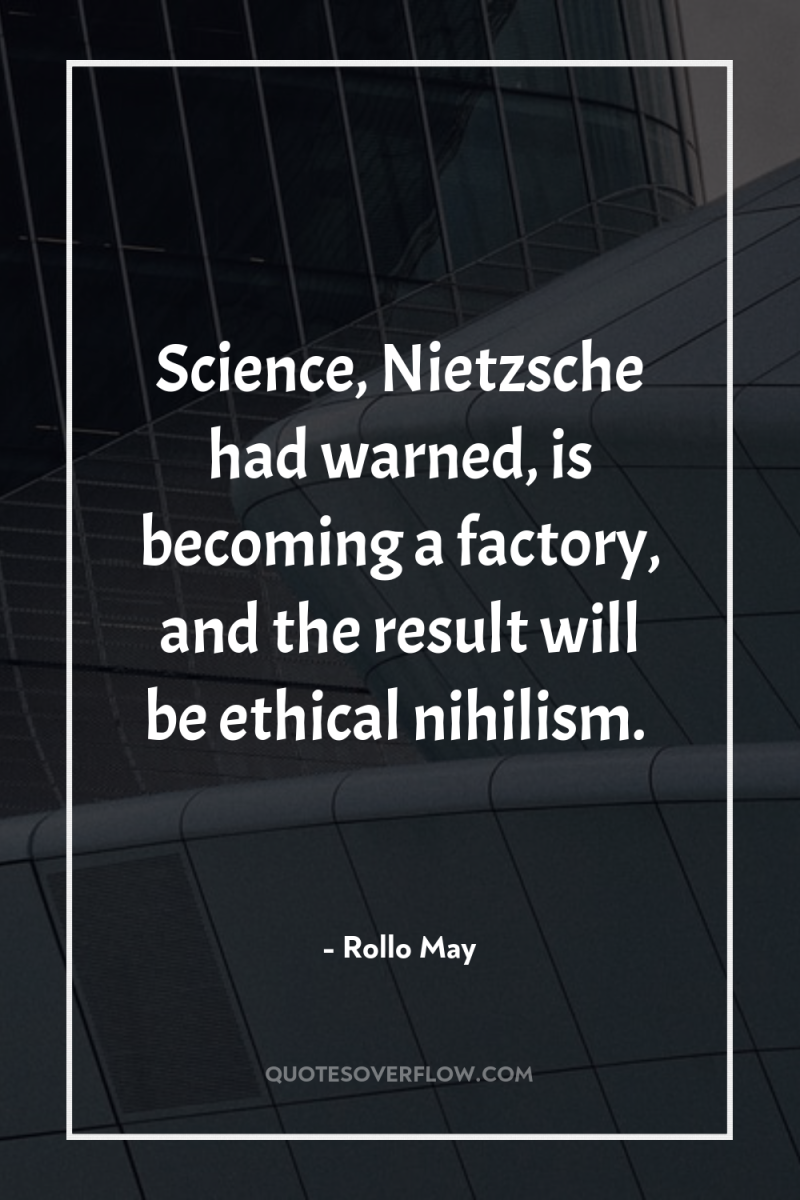 Science, Nietzsche had warned, is becoming a factory, and the...