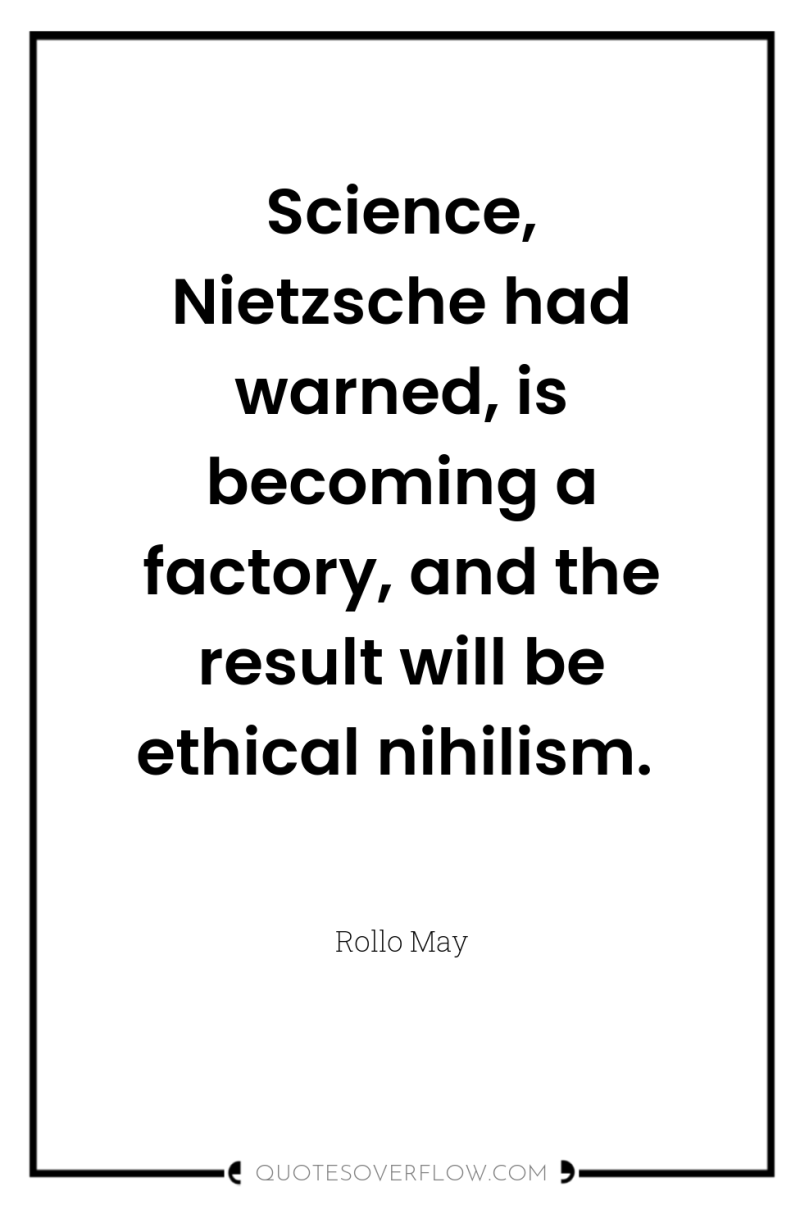 Science, Nietzsche had warned, is becoming a factory, and the...