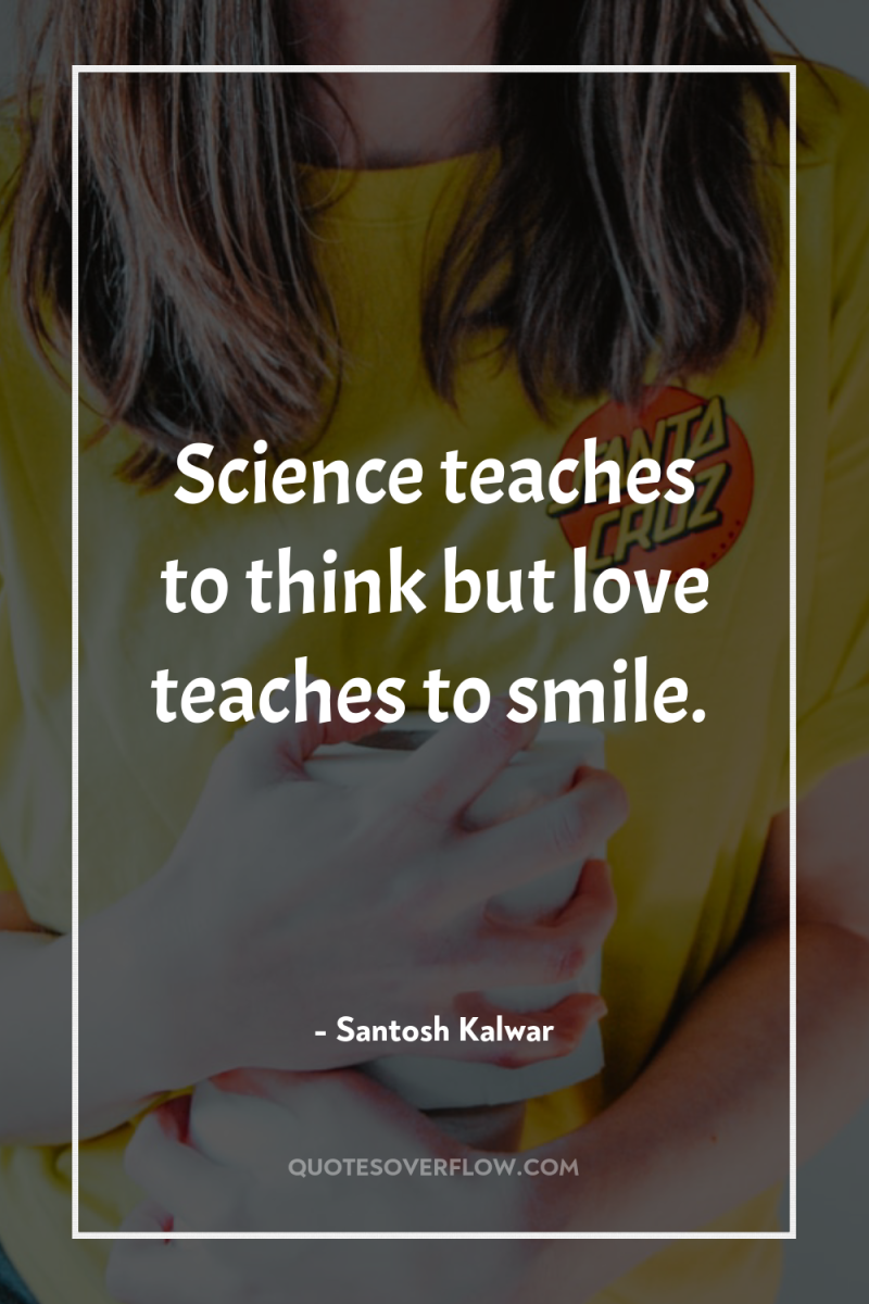 Science teaches to think but love teaches to smile. 