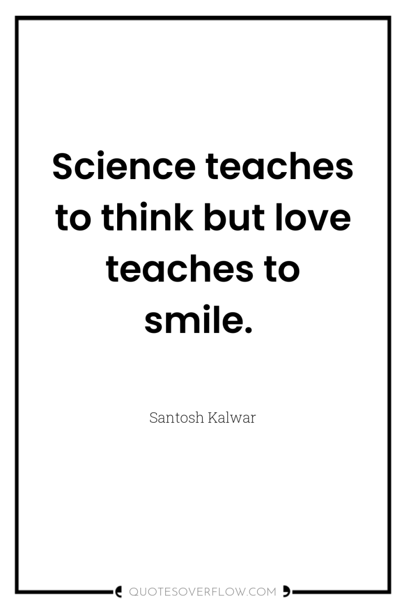 Science teaches to think but love teaches to smile. 