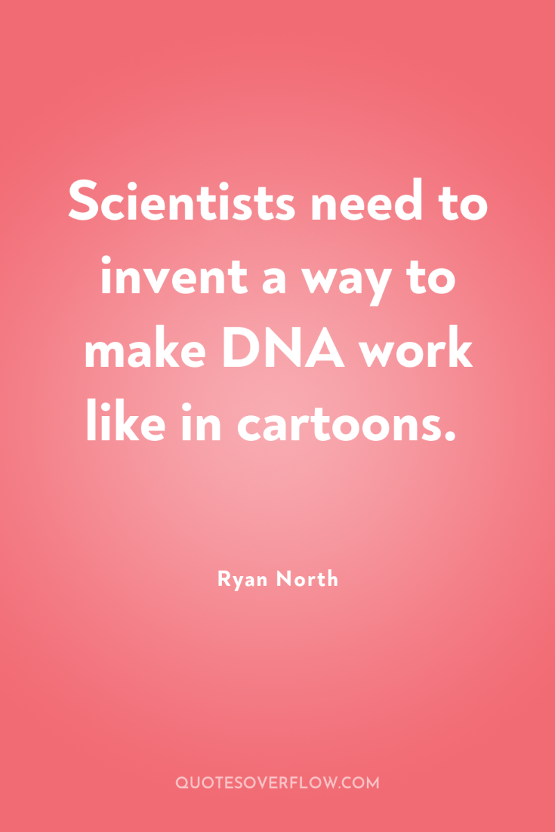 Scientists need to invent a way to make DNA work...