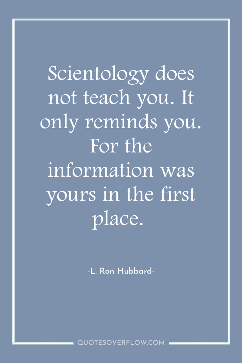 Scientology does not teach you. It only reminds you. For...