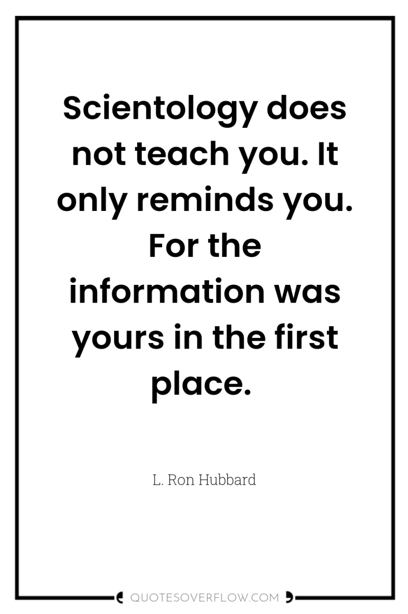 Scientology does not teach you. It only reminds you. For...