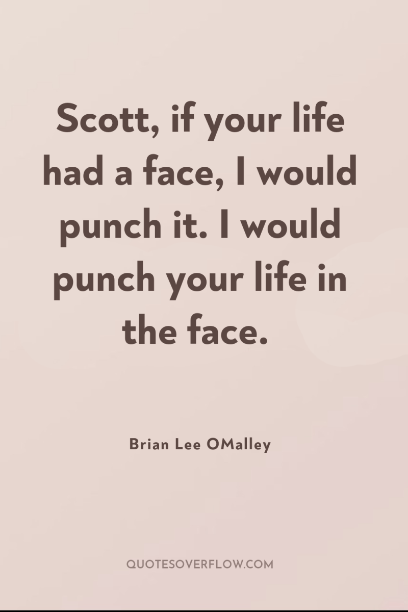 Scott, if your life had a face, I would punch...