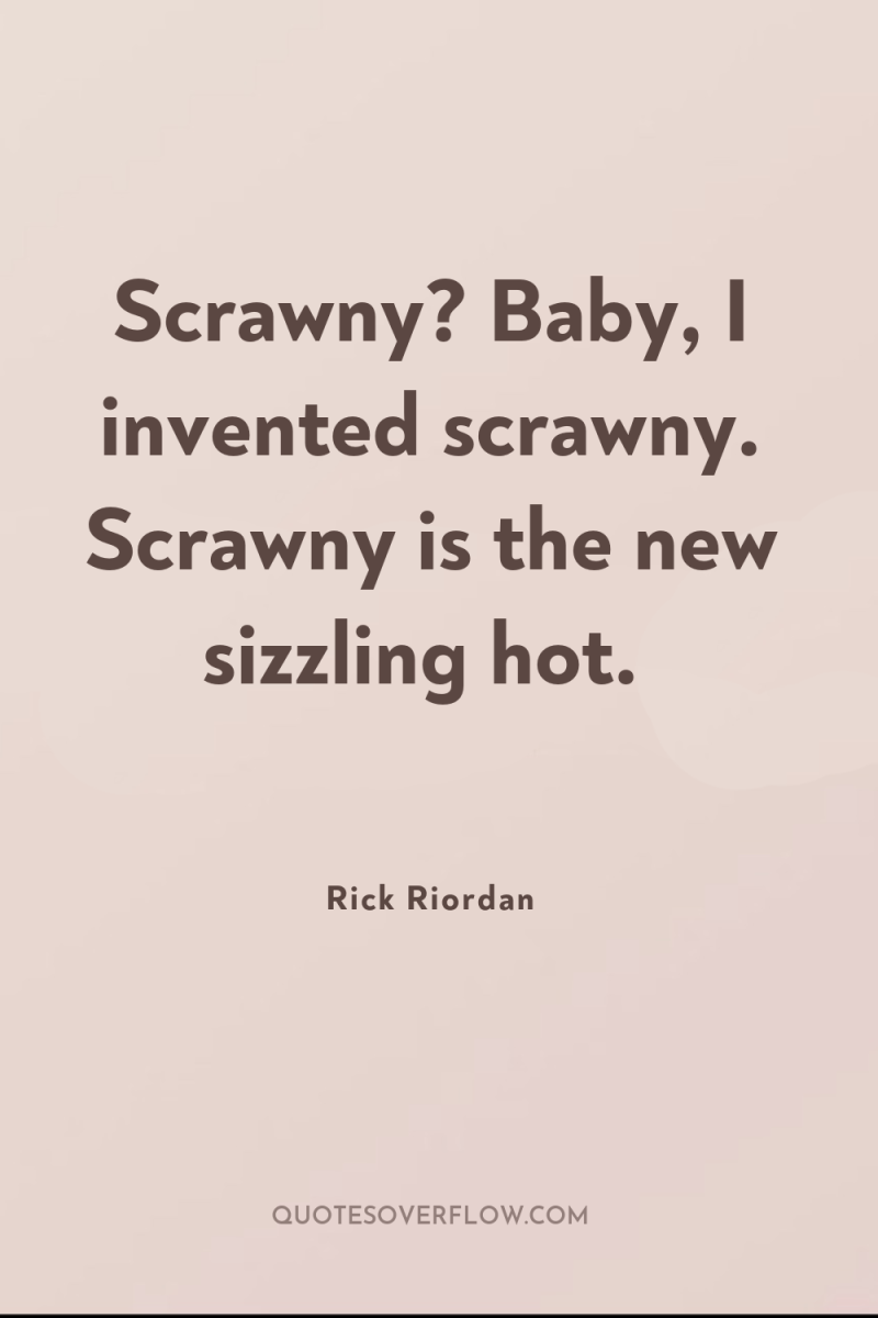 Scrawny? Baby, I invented scrawny. Scrawny is the new sizzling...