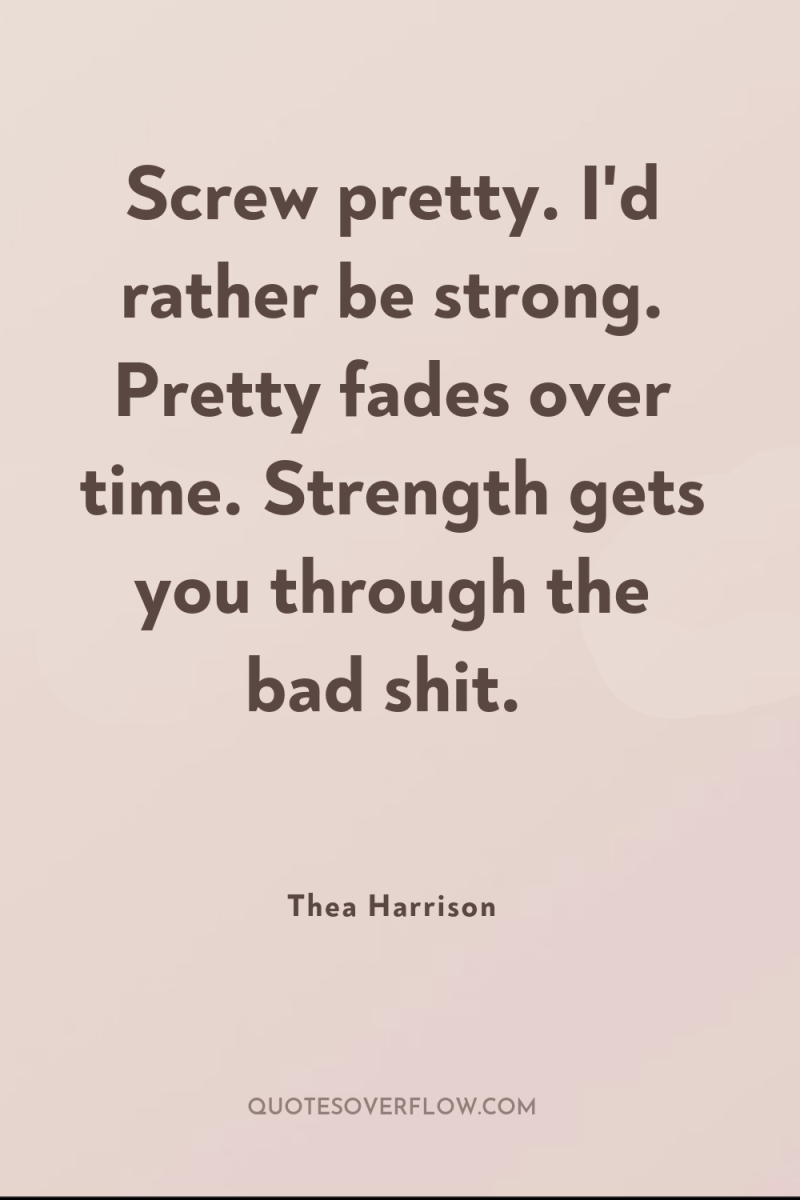 Screw pretty. I'd rather be strong. Pretty fades over time....