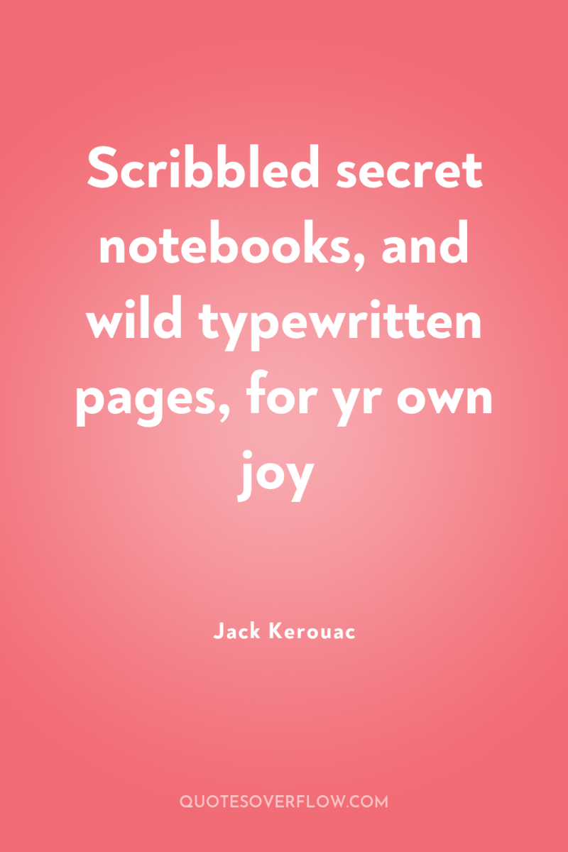 Scribbled secret notebooks, and wild typewritten pages, for yr own...