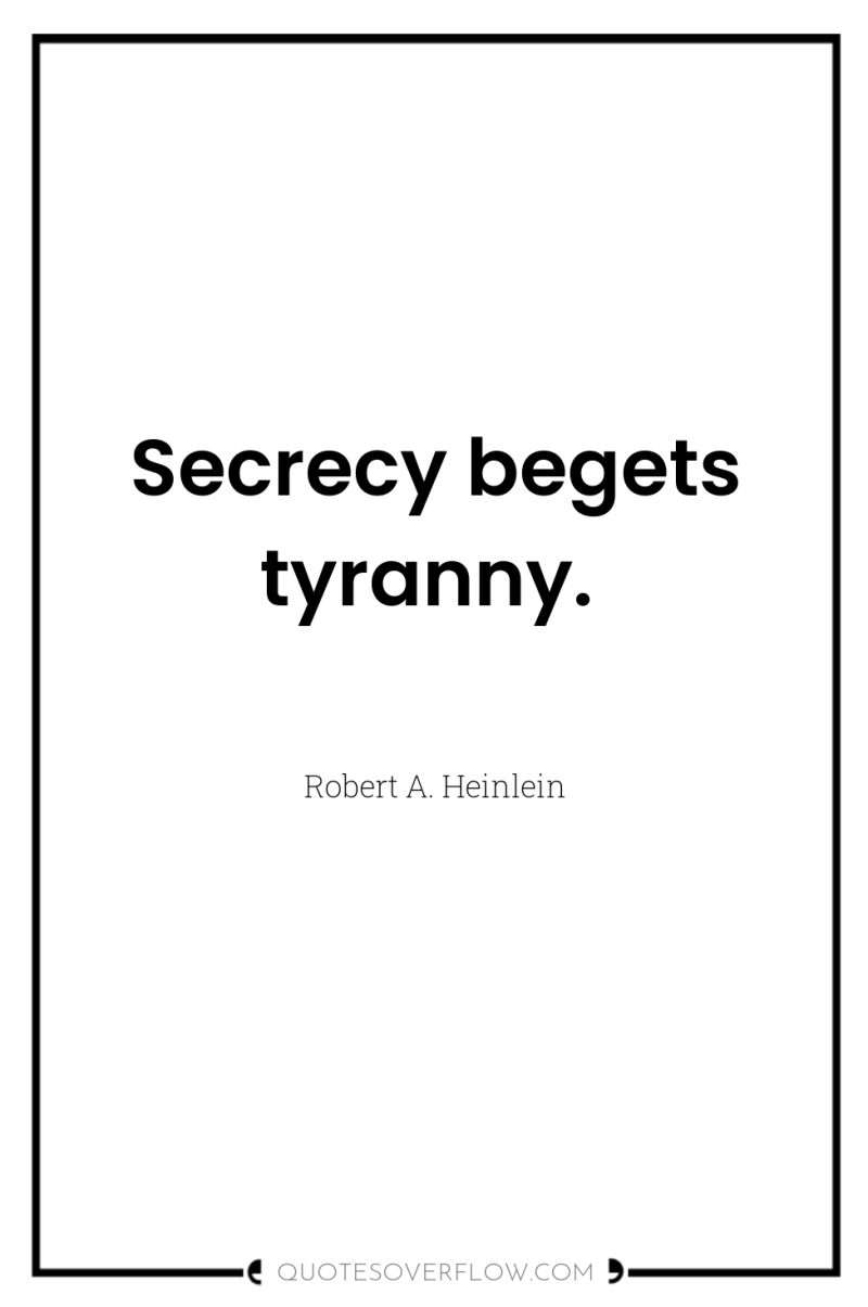Secrecy begets tyranny. 