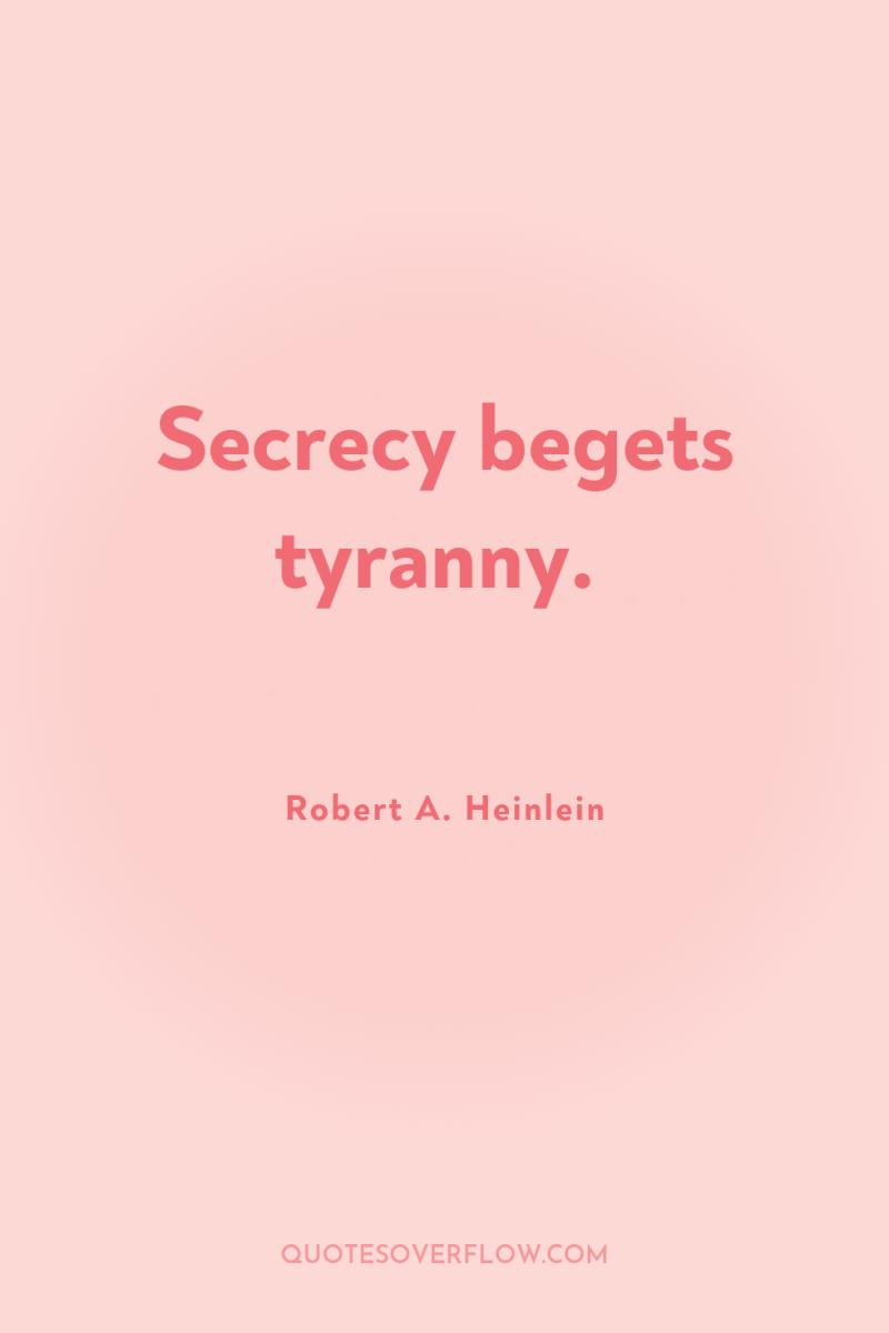 Secrecy begets tyranny. 
