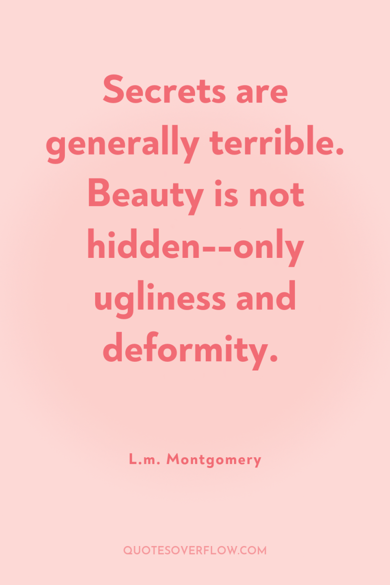 Secrets are generally terrible. Beauty is not hidden--only ugliness and...