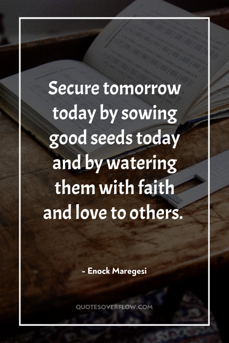 Secure tomorrow today by sowing good seeds today and by...