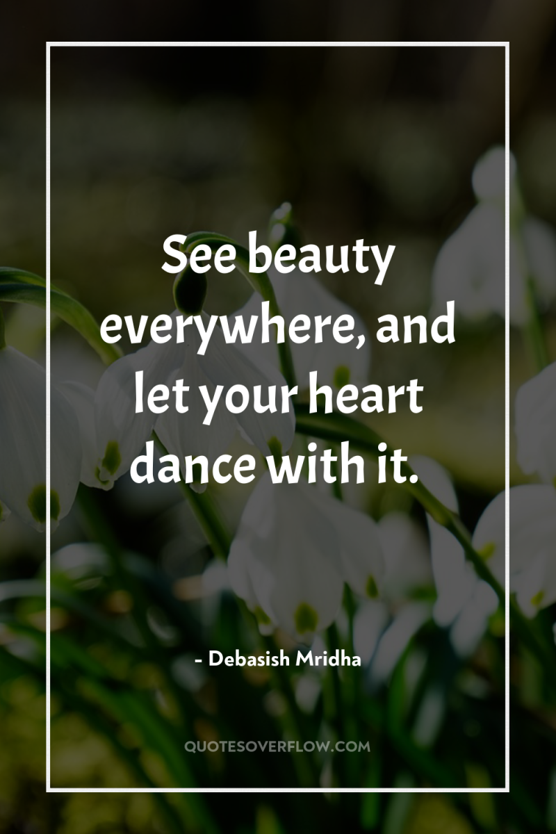 See beauty everywhere, and let your heart dance with it. 