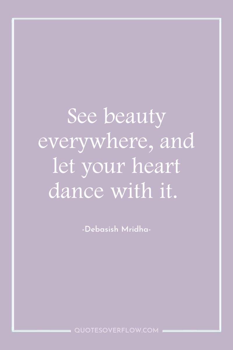 See beauty everywhere, and let your heart dance with it. 