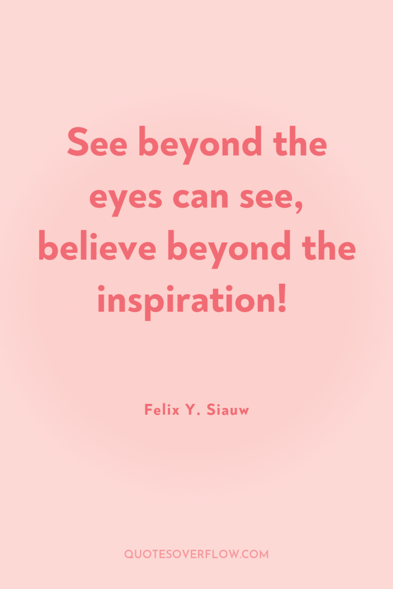 See beyond the eyes can see, believe beyond the inspiration! 